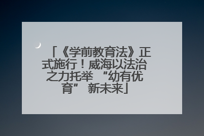 《学前教育法》正式施行！威海以法治之力托举 “幼有优育” 新未来