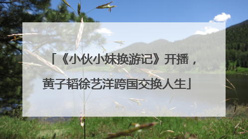《小伙小妹换游记》开播，黄子韬徐艺洋跨国交换人生