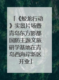 《蛟龙行动》实景片场暨青岛东方影都国防主题文旅研学基地在青岛西海岸新区开业