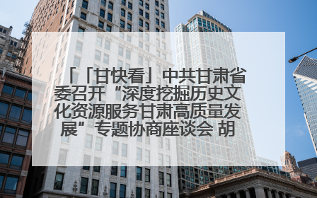 「甘快看」中共甘肃省委召开“深度挖掘历史文化资源服务甘肃高质量发展”专题协商座谈会 胡昌升主持并讲话