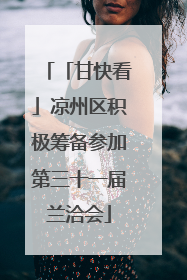 「甘快看」凉州区积极筹备参加第三十一届兰洽会