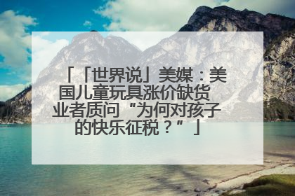 「世界说」美媒：美国儿童玩具涨价缺货 业者质问“为何对孩子的快乐征税？”