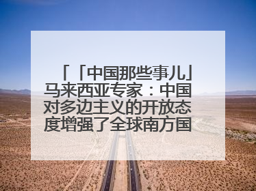 「中国那些事儿」马来西亚专家：中国对多边主义的开放态度增强了全球南方国家的力量