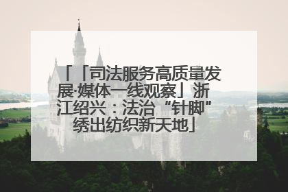 「司法服务高质量发展·媒体一线观察」浙江绍兴：法治“针脚”绣出纺织新天地