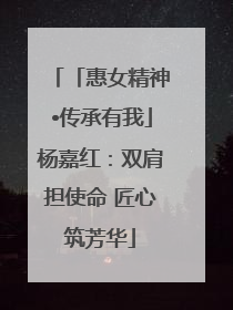 「惠女精神•传承有我」杨嘉红：双肩担使命 匠心筑芳华