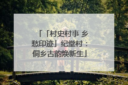 「村史村事 乡愁印迹」纪堂村：侗乡古韵焕新生
