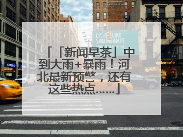 「新闻早茶」中到大雨+暴雨！河北最新预警，还有这些热点……