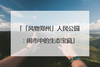 「风物郑州」人民公园：闹市中的生态宝藏