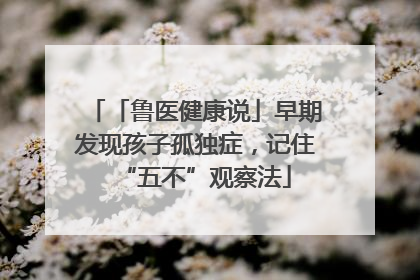 「鲁医健康说」早期发现孩子孤独症，记住“五不”观察法