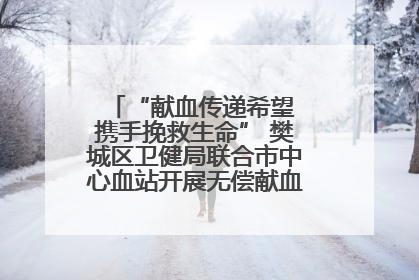 “献血传递希望 携手挽救生命” 樊城区卫健局联合市中心血站开展无偿献血科普公益活动