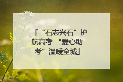“石志兴石”护航高考 “爱心助考”温暖全城