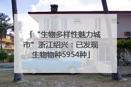 “生物多样性魅力城市”浙江绍兴：已发现生物物种5954种