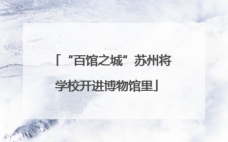 “百馆之城”苏州将学校开进博物馆里