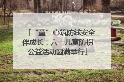 “童”心筑防线安全伴成长，六一儿童防拐公益活动圆满举行