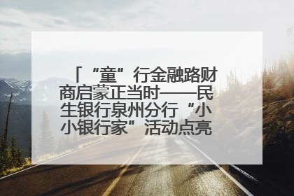 “童”行金融路财商启蒙正当时——民生银行泉州分行“小小银行家”活动点亮少年金融第一课
