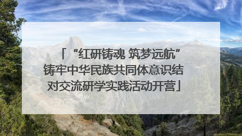 “红研铸魂 筑梦远航”铸牢中华民族共同体意识结对交流研学实践活动开营
