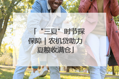 “三夏”时节探保障｜农机贷助力夏粮收满仓