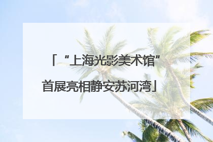 “上海光影美术馆”首展亮相静安苏河湾