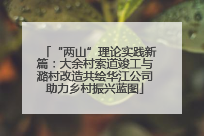 “两山”理论实践新篇：大余村索道竣工与潞村改造共绘华江公司助力乡村振兴蓝图