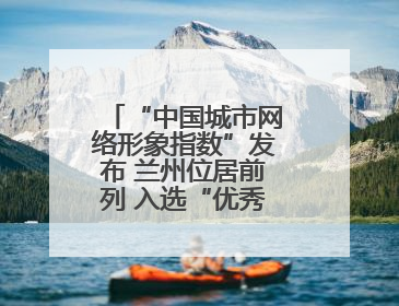 “中国城市网络形象指数”发布 兰州位居前列 入选“优秀案例城市”