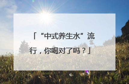 “中式养生水”流行，你喝对了吗？