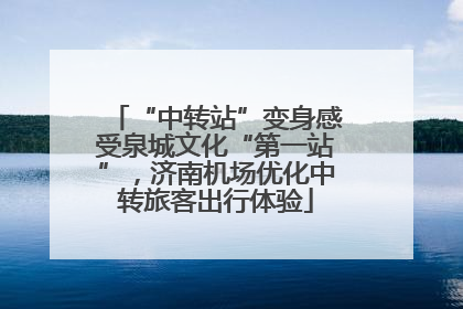 “中转站”变身感受泉城文化“第一站”，济南机场优化中转旅客出行体验