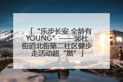 “乐步长安 全龄有YOUNG”——郭杜街道北街第二社区健步走活动超“燃”