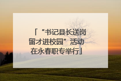 “书记县长送岗留才进校园”活动在永春职专举行