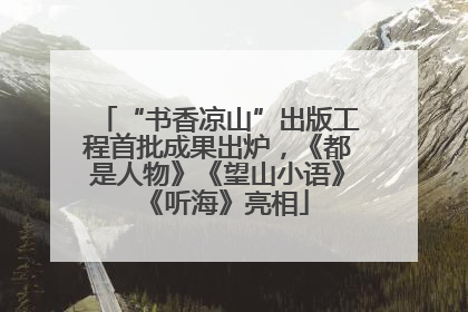 “书香凉山”出版工程首批成果出炉，《都是人物》《望山小语》《听海》亮相
