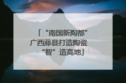 “南国新陶都”广西藤县打造陶瓷“智”造高地