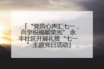 “党员心声汇七一，真挚祝福献荣光” 永丰社区开展礼赞“七一”主题党日活动