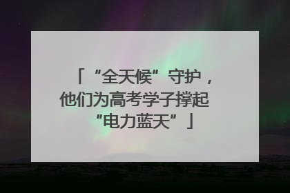 “全天候”守护，他们为高考学子撑起“电力蓝天”