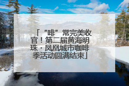 “啡”常完美收官！第二届黄海明珠・凤凰城市咖啡季活动圆满结束