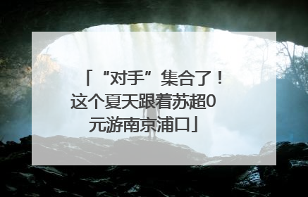 “对手”集合了！这个夏天跟着苏超0元游南京浦口