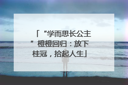 “学而思长公主”橙橙回归：放下桂冠，拾起人生