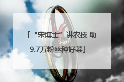 “宋博士”讲农技 助9.7万粉丝种好菜