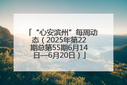 “心安滨州”每周动态（2025年第22期总第55期6月14日—6月20日）