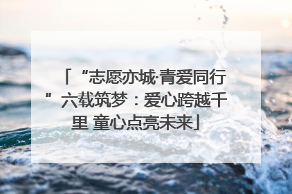 “志愿亦城·青爱同行”六载筑梦：爱心跨越千里 童心点亮未来