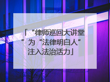 “律师巡回大讲堂”为“法律明白人”注入法治活力
