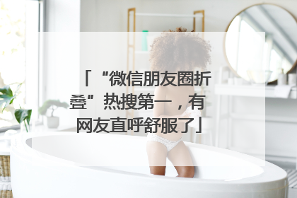 “微信朋友圈折叠”热搜第一，有网友直呼舒服了