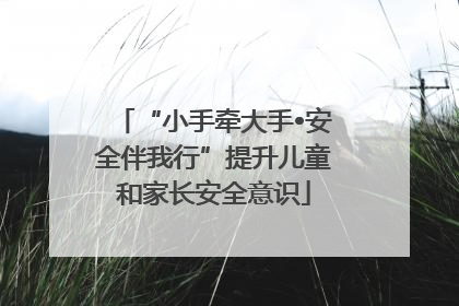 “小手牵大手•安全伴我行”提升儿童和家长安全意识