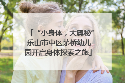 “小身体，大奥秘” 乐山市中区茅桥幼儿园开启身体探索之旅