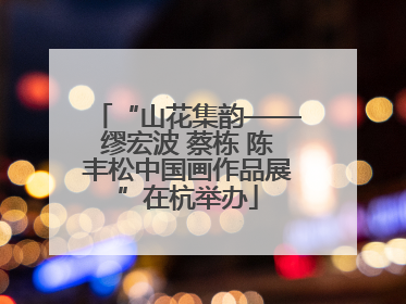 “山花集韵——缪宏波 蔡栋 陈丰松中国画作品展”在杭举办