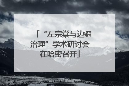 “左宗棠与边疆治理”学术研讨会在哈密召开
