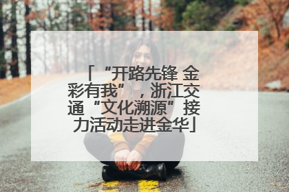 “开路先锋 金彩有我”，浙江交通“文化溯源”接力活动走进金华