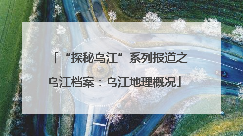 “探秘乌江”系列报道之乌江档案：乌江地理概况