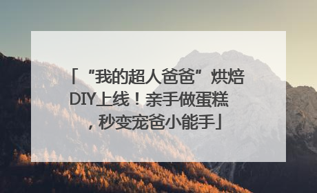“我的超人爸爸”烘焙DIY上线！亲手做蛋糕，秒变宠爸小能手