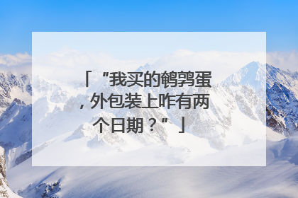“我买的鹌鹑蛋，外包装上咋有两个日期？”
