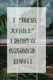 “我们在太行山上”主题创作宣传活动在涉县举行