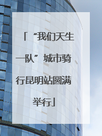 “我们天生一队”城市骑行昆明站圆满举行